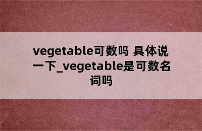 vegetable可数吗 具体说一下_vegetable是可数名词吗